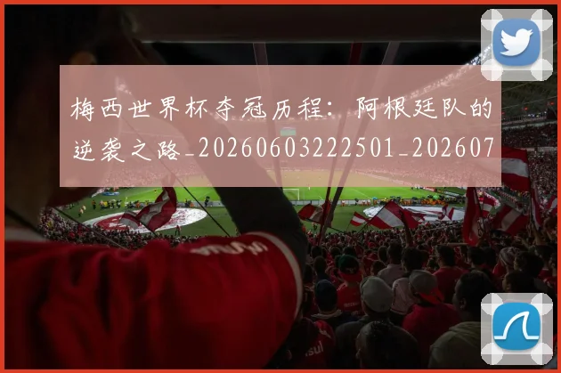 梅西世界杯夺冠历程：阿根廷队的逆袭之路_20260603222501_20260707022848
