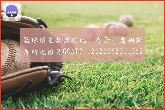 篮球明星数据对比：乔丹、詹姆斯与科比谁是GOAT？_20260523113620_20260803140655