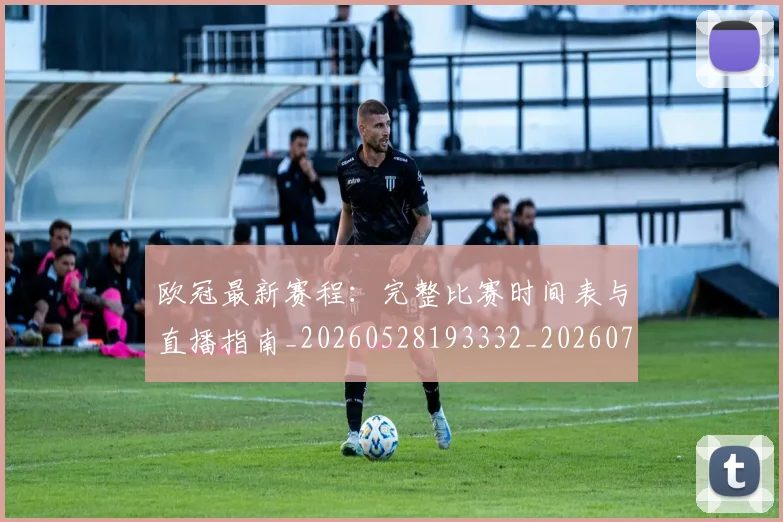 欧冠最新赛程：完整比赛时间表与直播指南_20260528193332_20260707151329