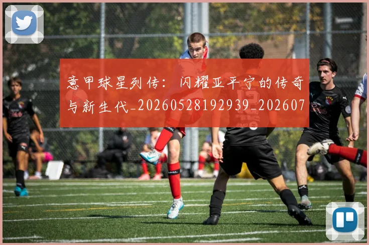 意甲球星列传：闪耀亚平宁的传奇与新生代_20260528192939_20260704175245