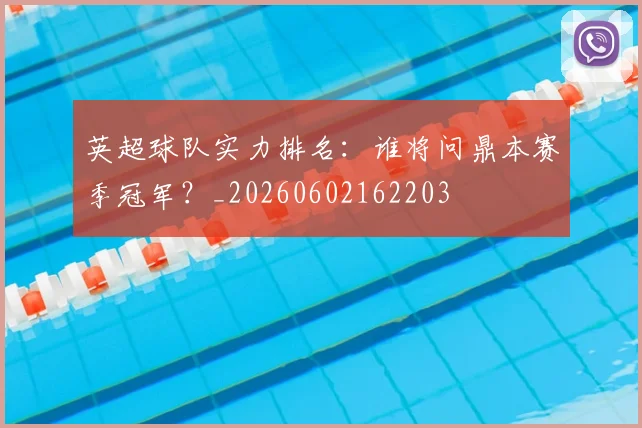英超球队实力排名：谁将问鼎本赛季冠军？_20260602162203