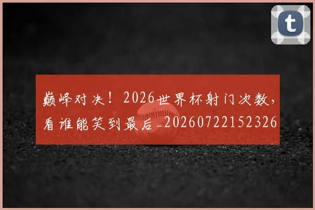 巅峰对决！2026世界杯射门次数，看谁能笑到最后_20260722152326