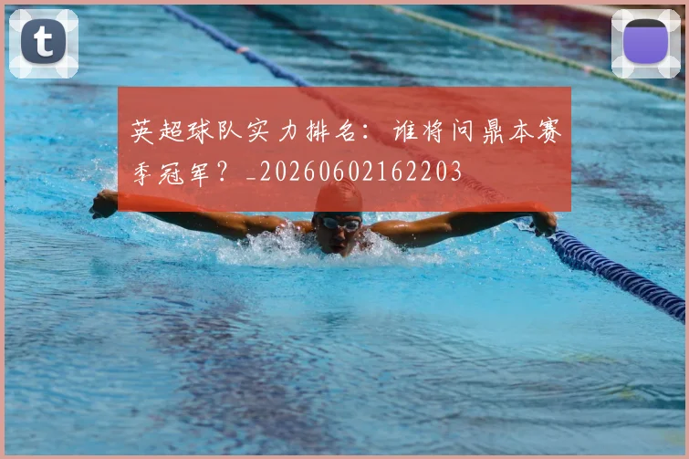 英超球队实力排名：谁将问鼎本赛季冠军？_20260602162203
