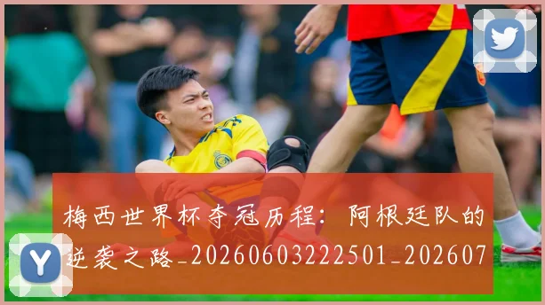 梅西世界杯夺冠历程:阿根廷队的逆袭之路_20260603222501_20260707022848