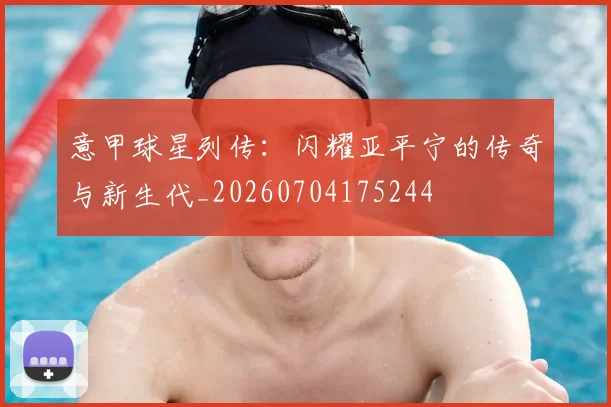 意甲球星列传：闪耀亚平宁的传奇与新生代_20260704175244