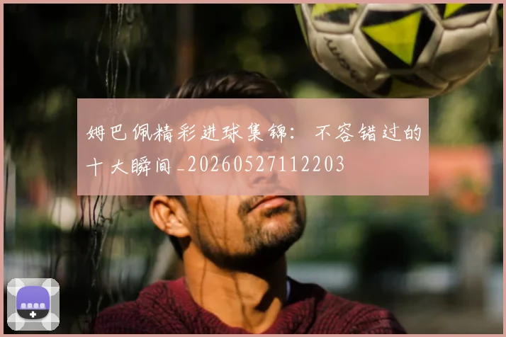 姆巴佩精彩进球集锦：不容错过的十大瞬间_20260527112203