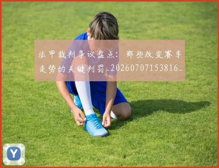 法甲裁判争议盘点：那些改变赛季走势的关键判罚_20260707153816_20260801172825