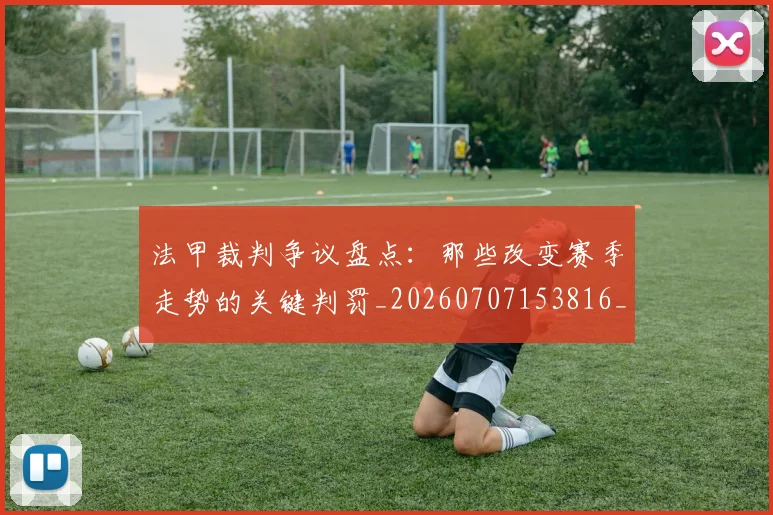 法甲裁判争议盘点:那些改变赛季走势的关键判罚_20260707153816_20260801172825