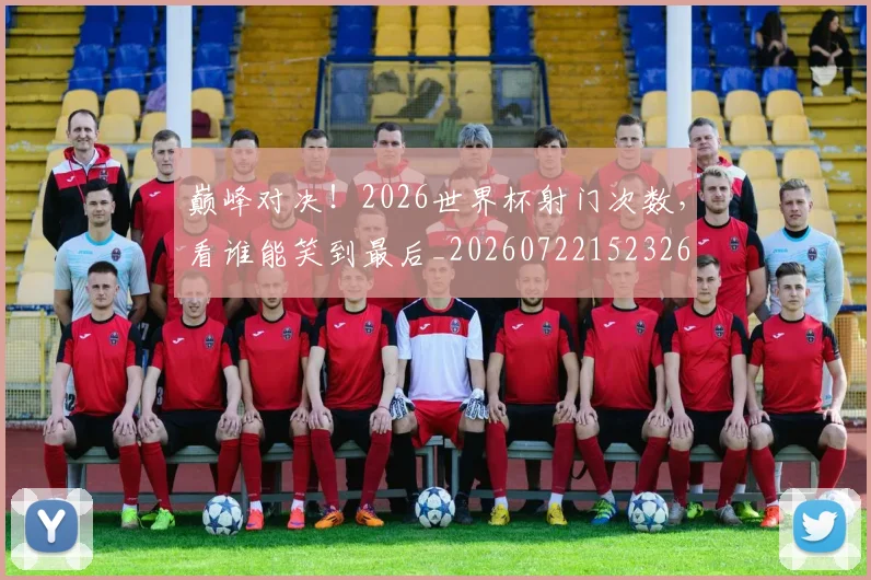 巅峰对决！2026世界杯射门次数，看谁能笑到最后_20260722152326