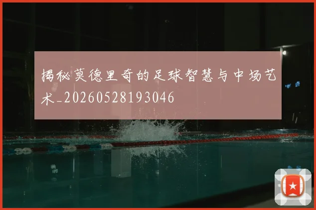 揭秘莫德里奇的足球智慧与中场艺术_20260528193046