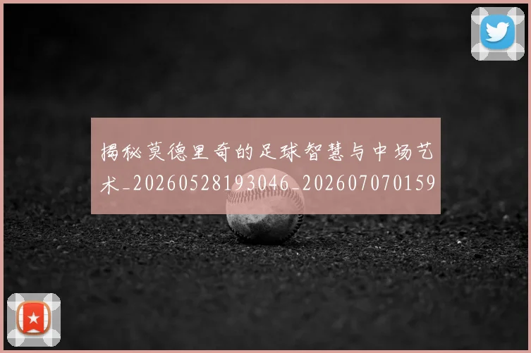 揭秘莫德里奇的足球智慧与中场艺术_20260528193046_20260707015942