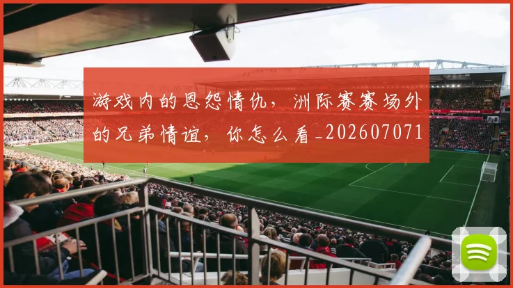 游戏内的恩怨情仇，洲际赛赛场外的兄弟情谊，你怎么看_20260707154742_20260802152902