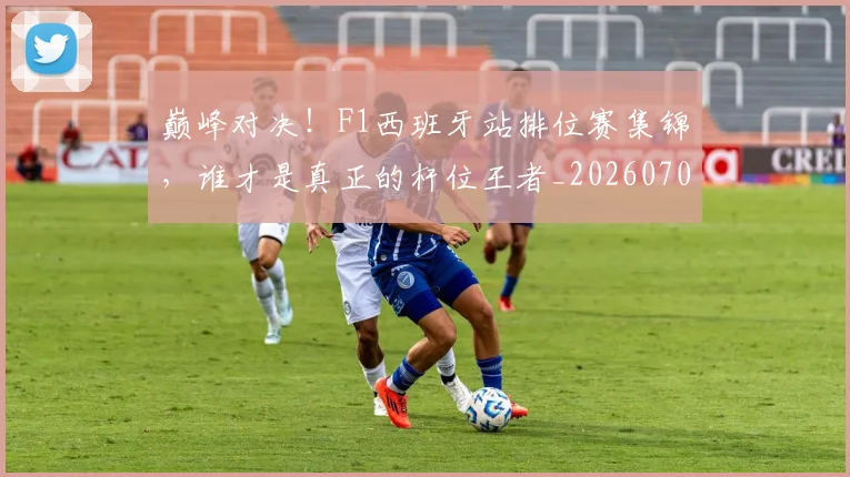巅峰对决！F1西班牙站排位赛集锦，谁才是真正的杆位王者_20260703234121