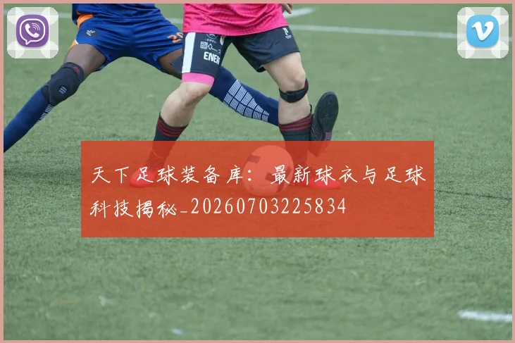 天下足球装备库:最新球衣与足球科技揭秘_20260703225834