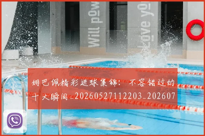 姆巴佩精彩进球集锦：不容错过的十大瞬间_20260527112203_20260703232000