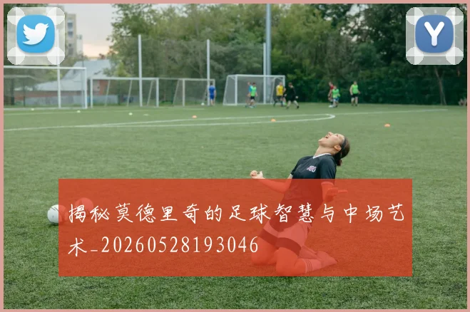 揭秘莫德里奇的足球智慧与中场艺术_20260528193046